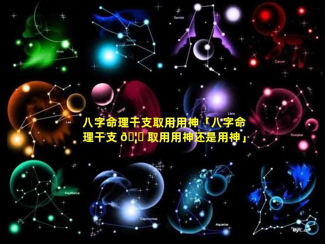 八字命理干支取用用神「八字命理干支 🦍 取用用神还是用神」